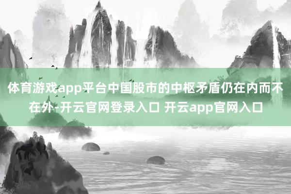 体育游戏app平台中国股市的中枢矛盾仍在内而不在外-开云官网