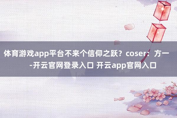 体育游戏app平台不来个信仰之跃？coser：方一     