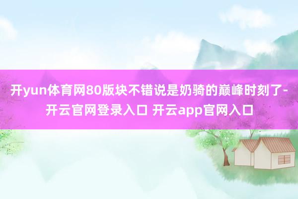开yun体育网80版块不错说是奶骑的巅峰时刻了-开云官网登录