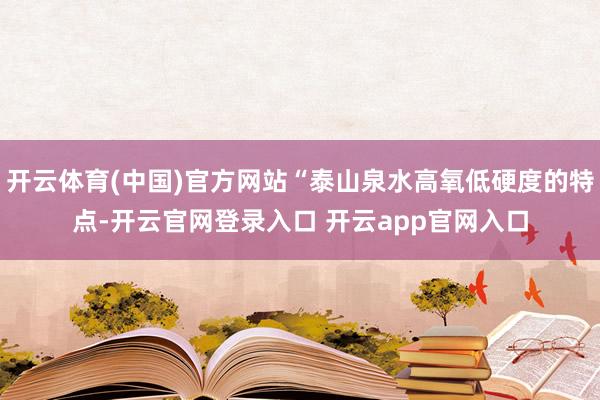 开云体育(中国)官方网站“泰山泉水高氧低硬度的特点-开云官网