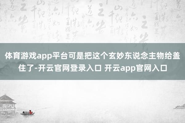 体育游戏app平台可是把这个玄妙东说念主物给盖住了-开云官网