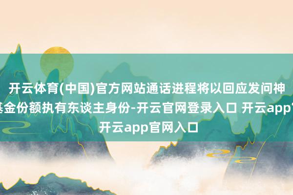 开云体育(中国)官方网站通话进程将以回应发问神志核实基金份额