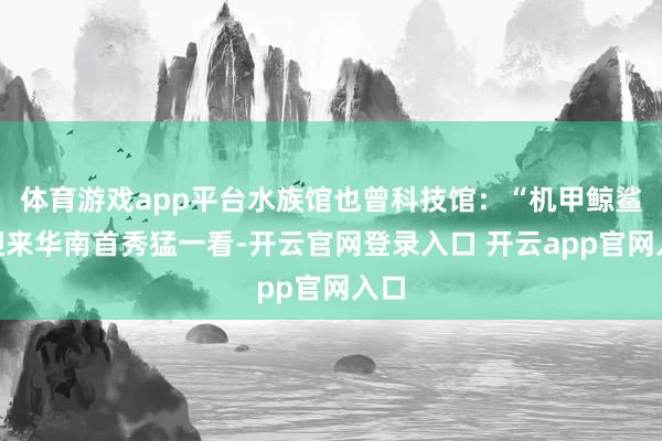 体育游戏app平台水族馆也曾科技馆：“机甲鲸鲨”迎来华南首秀