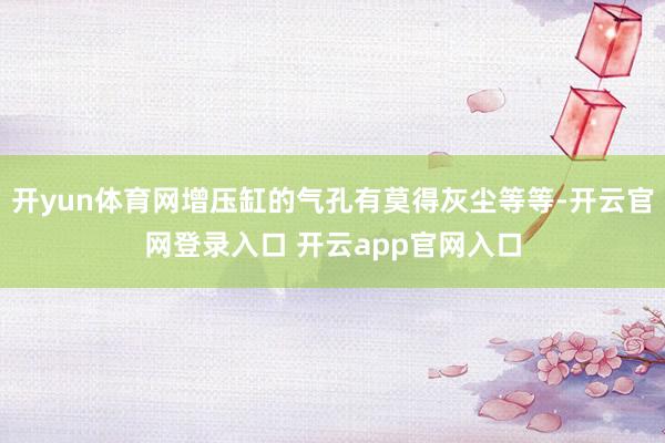 开yun体育网增压缸的气孔有莫得灰尘等等-开云官网登录入口 