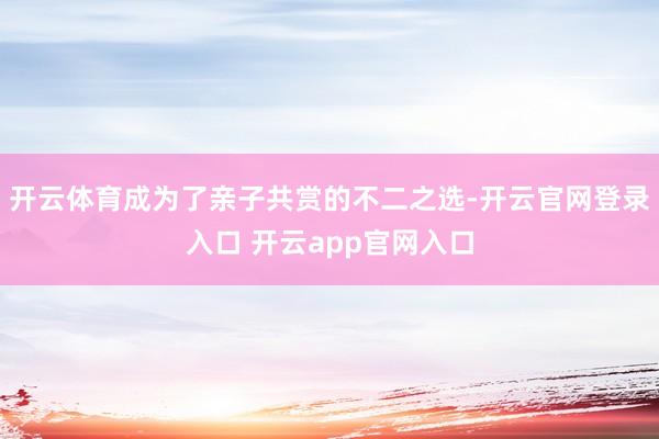 开云体育成为了亲子共赏的不二之选-开云官网登录入口 开云ap