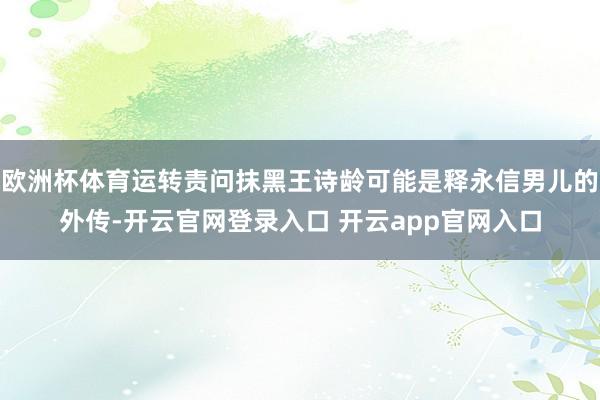 欧洲杯体育运转责问抹黑王诗龄可能是释永信男儿的外传-开云官网