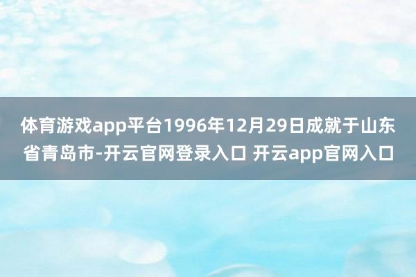 体育游戏app平台1996年12月29日成就于山东省青岛市-开云官网登录入口 开云app官网入口