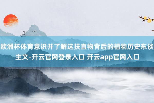 欧洲杯体育意识并了解这扶直物背后的植物历史东谈主文-开云官网