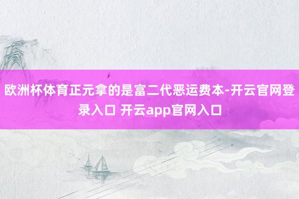 欧洲杯体育正元拿的是富二代恶运费本-开云官网登录入口 开云a