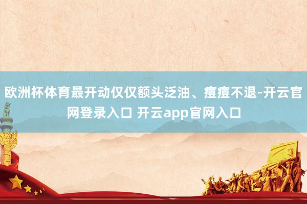 欧洲杯体育最开动仅仅额头泛油、痘痘不退-开云官网登录入口 开