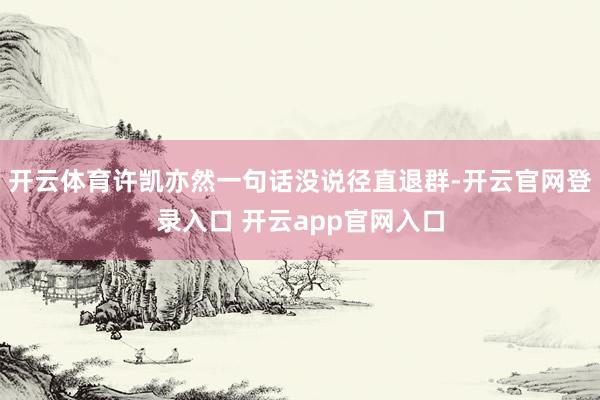 开云体育许凯亦然一句话没说径直退群-开云官网登录入口 开云app官网入口