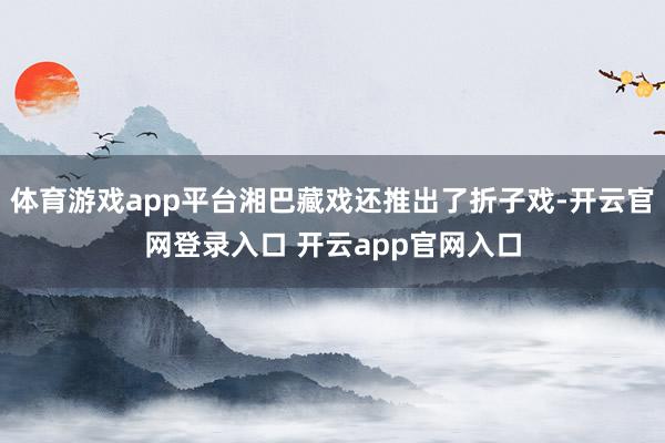 体育游戏app平台湘巴藏戏还推出了折子戏-开云官网登录入口 