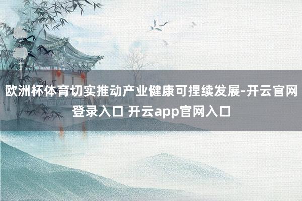 欧洲杯体育切实推动产业健康可捏续发展-开云官网登录入口 开云