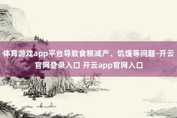 体育游戏app平台导致食粮减产、饥馑等问题-开云官网登录入口
