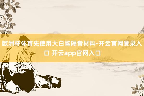 欧洲杯体育先使用大白鲨隔音材料-开云官网登录入口 开云app