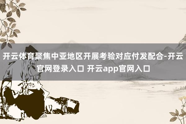 开云体育聚焦中亚地区开展考验对应付发配合-开云官网登录入口 