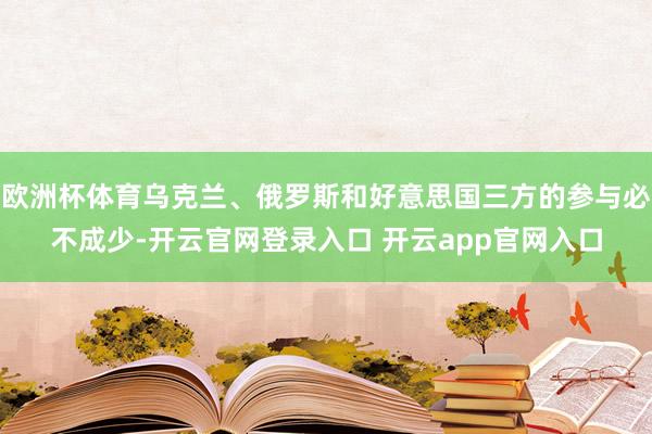 欧洲杯体育乌克兰、俄罗斯和好意思国三方的参与必不成少-开云官