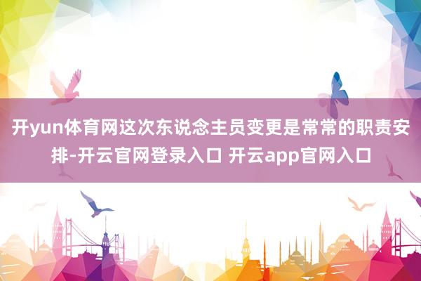 开yun体育网这次东说念主员变更是常常的职责安排-开云官网登录入口 开云app官网入口