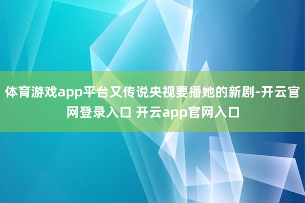 体育游戏app平台又传说央视要播她的新剧-开云官网登录入口 