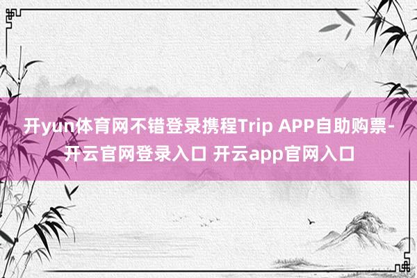 开yun体育网不错登录携程Trip APP自助购票-开云官网
