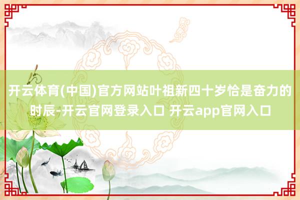 开云体育(中国)官方网站叶祖新四十岁恰是奋力的时辰-开云官网登录入口 开云app官网入口