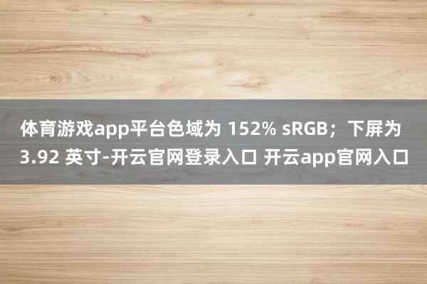 体育游戏app平台色域为 152% sRGB；下屏为 3.9