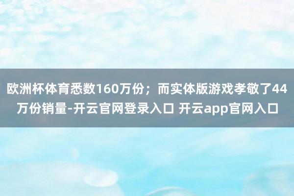 欧洲杯体育悉数160万份；而实体版游戏孝敬了44万份销量-开