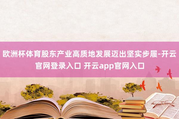 欧洲杯体育股东产业高质地发展迈出坚实步履-开云官网登录入口 