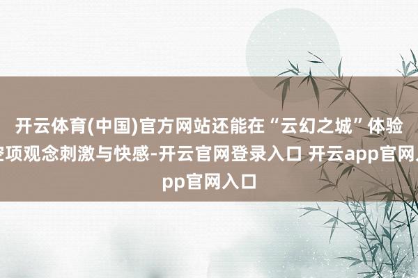 开云体育(中国)官方网站还能在“云幻之城”体验高空项观念刺激