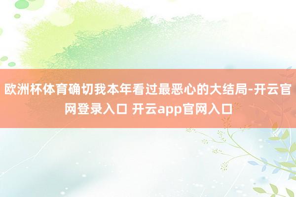 欧洲杯体育确切我本年看过最恶心的大结局-开云官网登录入口 开