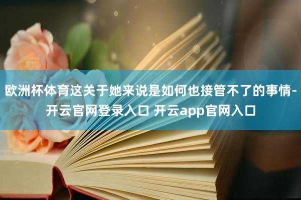 欧洲杯体育这关于她来说是如何也接管不了的事情-开云官网登录入