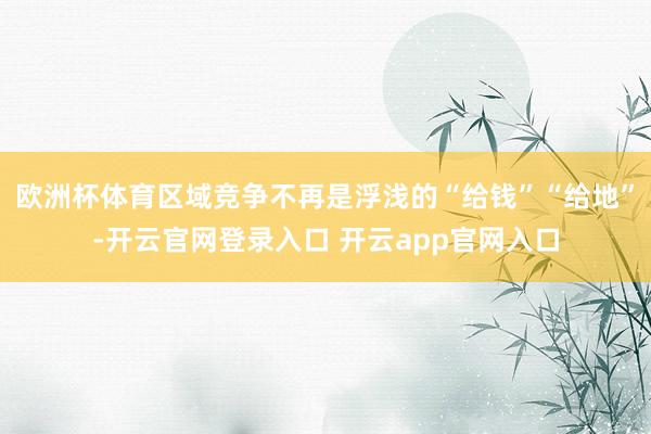 欧洲杯体育区域竞争不再是浮浅的“给钱”“给地”-开云官网登录