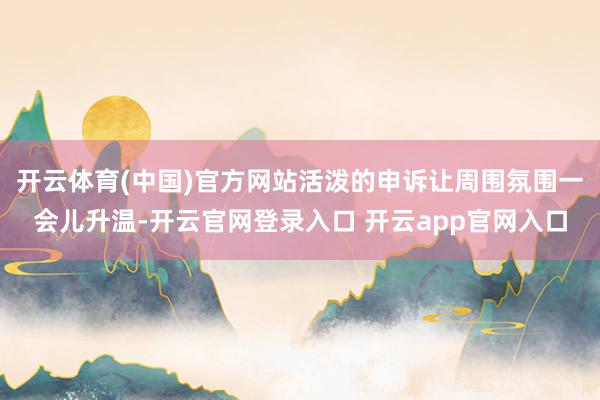 开云体育(中国)官方网站活泼的申诉让周围氛围一会儿升温-开云
