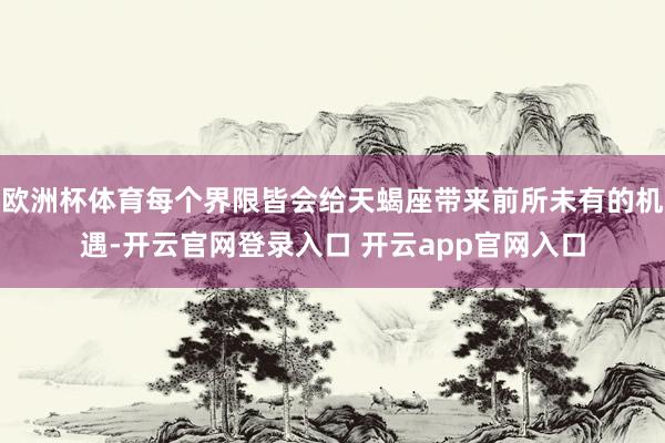 欧洲杯体育每个界限皆会给天蝎座带来前所未有的机遇-开云官网登