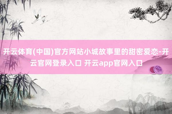 开云体育(中国)官方网站小城故事里的甜密爱恋-开云官网登录入口 开云app官网入口