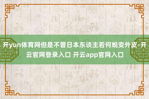 开yun体育网但是不管日本东谈主若何蜕变外皮-开云官网登录入