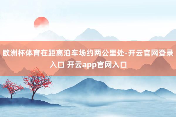 欧洲杯体育在距离泊车场约两公里处-开云官网登录入口 开云ap