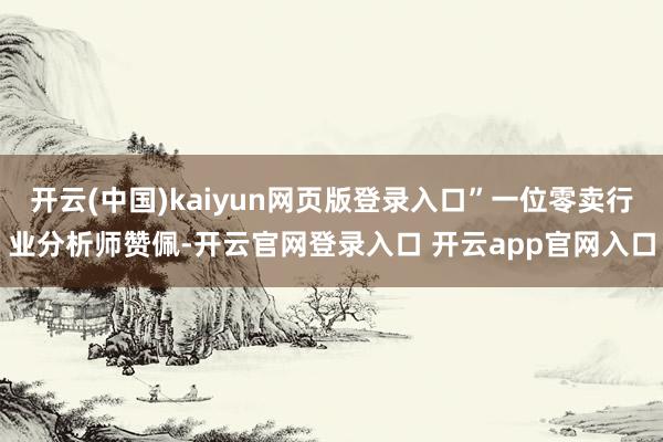 开云(中国)kaiyun网页版登录入口”一位零卖行业分析师赞