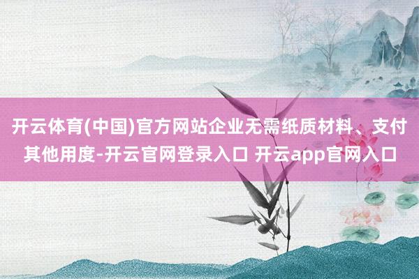 开云体育(中国)官方网站企业无需纸质材料、支付其他用度-开云