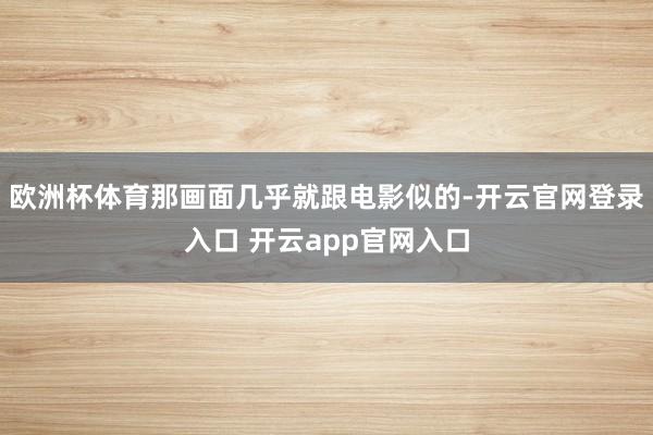 欧洲杯体育那画面几乎就跟电影似的-开云官网登录入口 开云ap