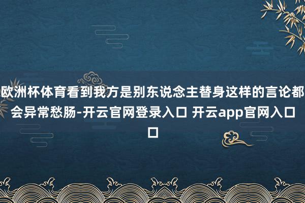 欧洲杯体育看到我方是别东说念主替身这样的言论都会异常愁肠-开