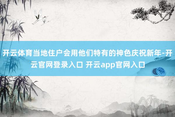 开云体育当地住户会用他们特有的神色庆祝新年-开云官网登录入口