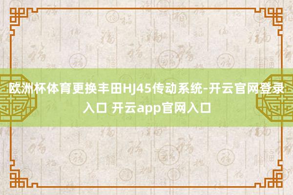 欧洲杯体育更换丰田HJ45传动系统-开云官网登录入口 开云app官网入口