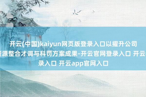 开云(中国)kaiyun网页版登录入口以擢升公司热系统业务资源整合才调与科罚方案成果-开云官网登录入口 开云app官网入口