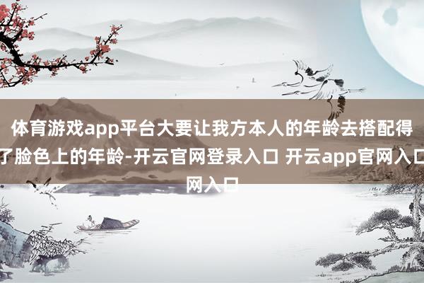 体育游戏app平台大要让我方本人的年龄去搭配得了脸色上的年龄-开云官网登录入口 开云app官网入口