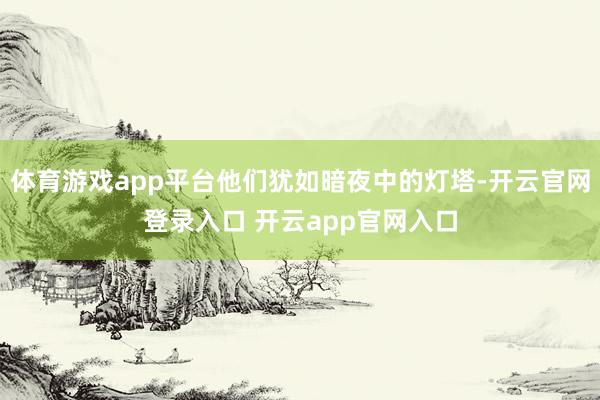 体育游戏app平台他们犹如暗夜中的灯塔-开云官网登录入口 开云app官网入口