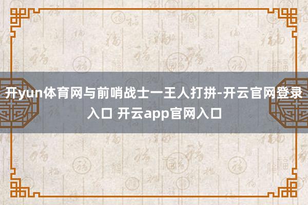 开yun体育网与前哨战士一王人打拼-开云官网登录入口 开云app官网入口