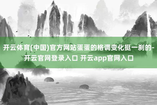 开云体育(中国)官方网站蛋蛋的格调变化挺一刹的-开云官网登录入口 开云app官网入口