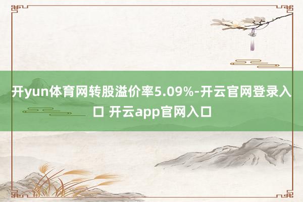 开yun体育网转股溢价率5.09%-开云官网登录入口 开云a