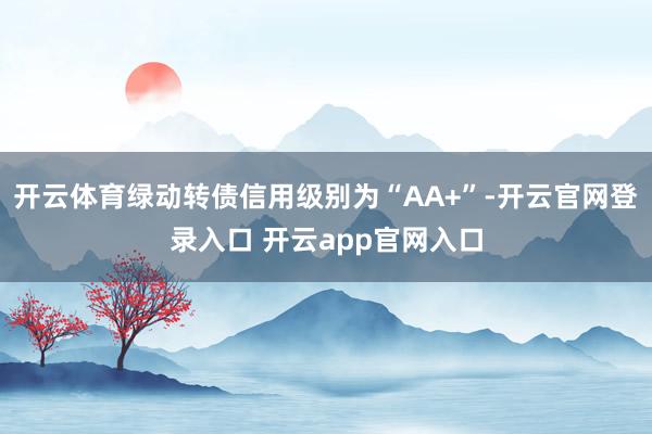 开云体育绿动转债信用级别为“AA+”-开云官网登录入口 开云